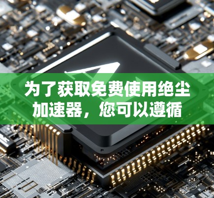 为了获取免费使用绝尘加速器，您可以遵循以下步骤