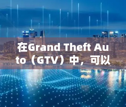 在Grand Theft Auto(GTV)中,可以使用以下免费工具加速游戏