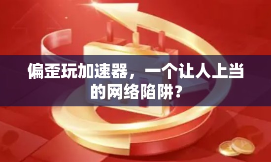 偏歪玩加速器,一个让人上当的网络陷阱?