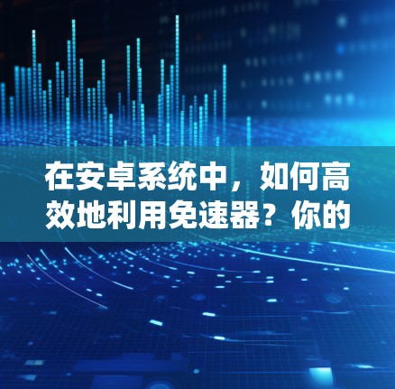 在安卓系统中,如何高效地利用免速器?你的加速器可能隐藏了隐藏的技能