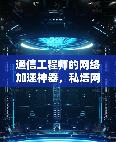 通信工程师的网络加速神器,私塔网络加速器的全解析