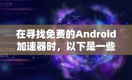 在寻找免费的Android加速器时,以下是一些综合考虑的因素和推荐步骤