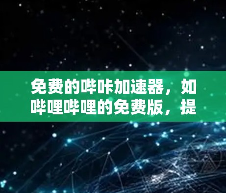 免费的哔咔加速器,如哔哩哔哩的免费版,提供了一定的加速功能,但其使用限制和功能可能因平台而异。以下是对免费版的详细分析