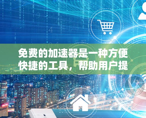 免费的加速器是一种方便快捷的工具，帮助用户提升网络速度。以下是几种免费的加速器及其特点