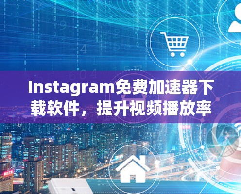 Instagram免费加速器下载软件，提升视频播放率的高效工具