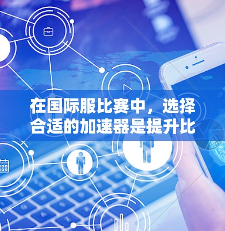 在国际服比赛中，选择合适的加速器是提升比赛表现的关键。以下是一些国际服比赛常用的加速器推荐列表，供您参考