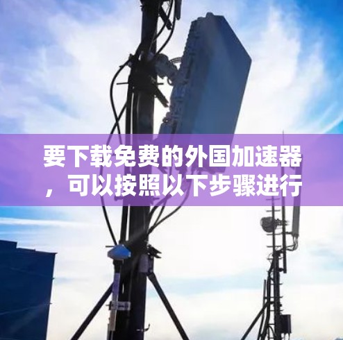 要下载免费的外国加速器，可以按照以下步骤进行