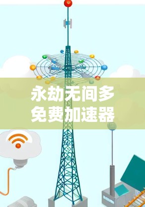 永劫无间多免费加速器可能指的是在永劫天录这样的玄幻类游戏中，使用加速器来提升游戏性能。以下是一些免费的加速器软件推荐，帮助你在永劫天录和其他玄幻类游戏中优化游戏性能