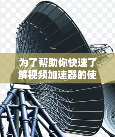 为了帮助你快速了解视频加速器的使用情况和功能，以下是详细的步骤指南