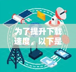 为了提升下载速度，以下是一些步骤性的建议