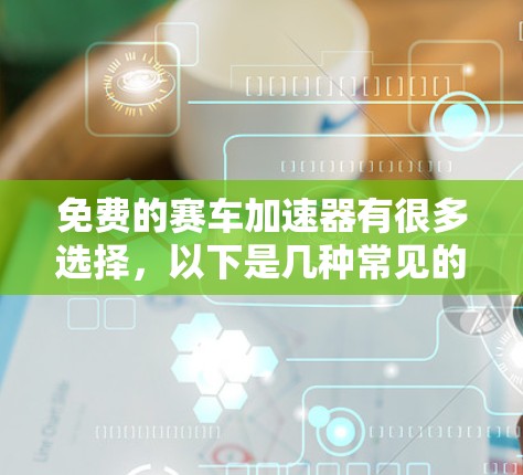 免费的赛车加速器有很多选择，以下是几种常见的免费赛车加速器推荐，你可以根据自己的需求选择