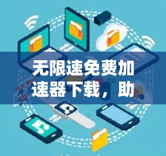 无限速免费加速器下载，助力Your下载更高效