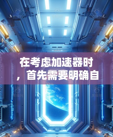 在考虑加速器时，首先需要明确自己的需求和预算。以下是一些综合考虑的因素和推荐