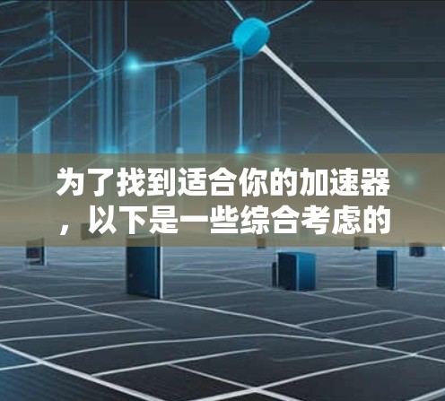 为了找到适合你的加速器，以下是一些综合考虑的因素和推荐工具
