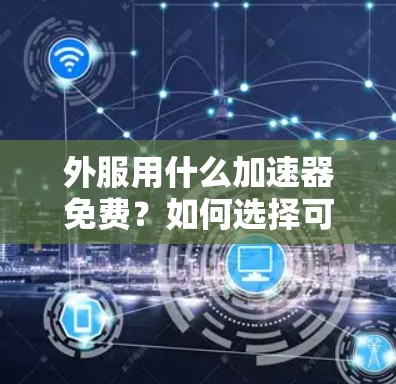 外服用什么加速器免费？如何选择可靠的安全加速器？