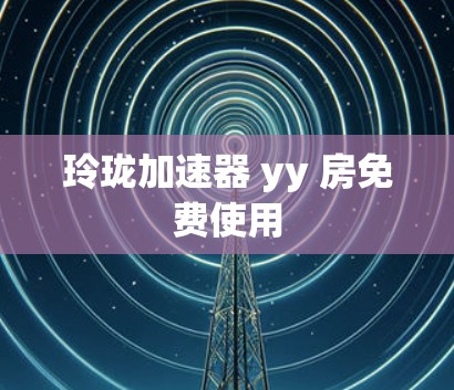 玲珑加速器 yy 房免费使用