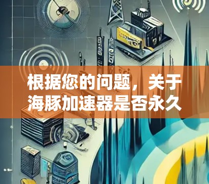 根据您的问题，关于海豚加速器是否永久免费使用，以下是详细的分析和建议