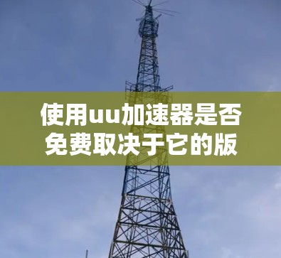 使用uu加速器是否免费取决于它的版本和配置，以下是一个逐步的指南，帮助你更好地了解和决定适合你的加速器