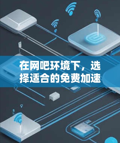 在网吧环境下，选择适合的免费加速器至关重要，以确保网络下载速度不受影响。以下是几种常用的加速器建议