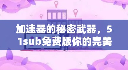 加速器的秘密武器，51sub免费版你的完美选择