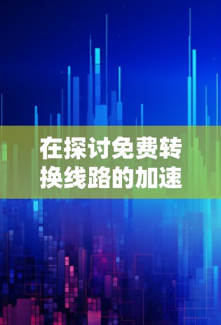 在探讨免费转换线路的加速器时，我们发现以下几种工具各有优缺点