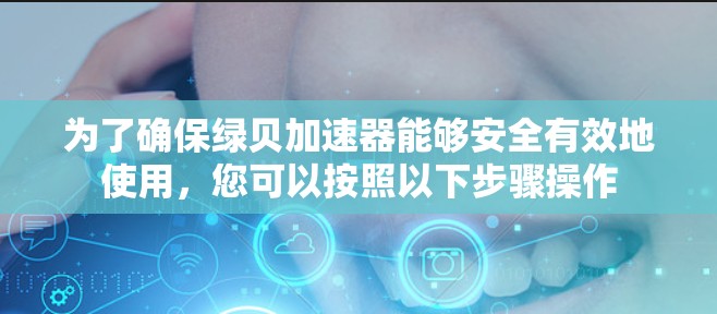 为了确保绿贝加速器能够安全有效地使用，您可以按照以下步骤操作