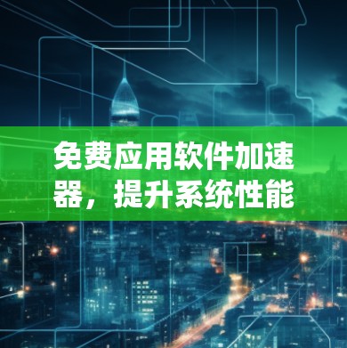 免费应用软件加速器，提升系统性能的高效选择