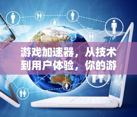 游戏加速器，从技术到用户体验，你的游戏能玩得更顺畅？