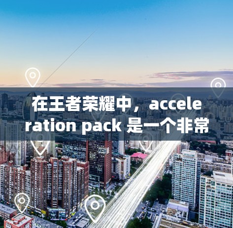 在王者荣耀中，acceleration pack 是一个非常受欢迎的工具，可以通过 download 加速器包来加速游戏。以下是一些关于 acceleration pack 的详细信息