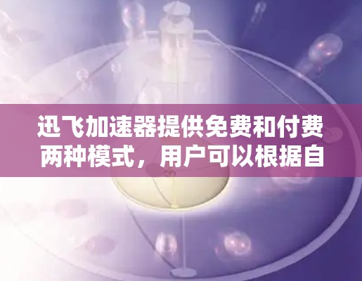 迅飞加速器提供免费和付费两种模式，用户可以根据自己的需求选择。以下是详细的解决方案