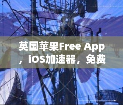 英国苹果Free App，iOS加速器，免费使用，轻松下载加速