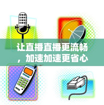 让直播直播更流畅,加速加速更省心—直播加速器免费版全解析 让直播直播更流畅,加速加速更省心—直播加速器免费版全解析