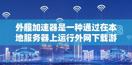 外服加速器是一种通过在本地服务器上运行外网下载游戏,从而加速下载速度的工具。它不同于内网加速器,主要针对外网下载的外游,提供加速服务。以下是对外服加速器的详细分析和操作指南 外服加速器是一种通过在本地服务器上运行外网下载游戏,从而加速下载速度的工具。它不同于内网加速器,主要针对外网下载的外游,提供加速服务。以下是对外服加速器的详细分析和操作指南