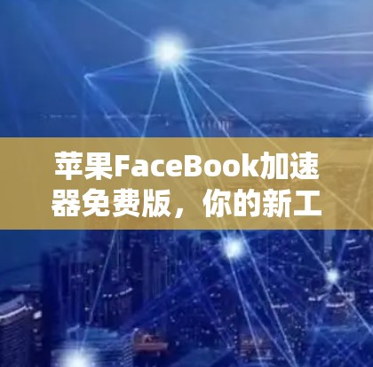 苹果FaceBook加速器免费版，你的新工具？还是一个陷阱？