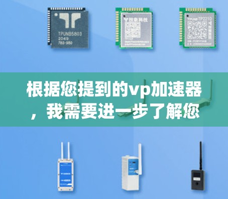 根据您提到的vp加速器,我需要进一步了解您具体指的是哪种类型的加速器。以下是一些常见的类型及其特点 根据您提到的vp加速器,我需要进一步了解您具体指的是哪种类型的加速器。以下是一些常见的类型及其特点