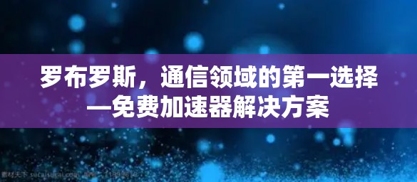 罗布罗斯，通信领域的第一选择—免费加速器解决方案