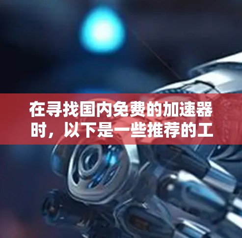 在寻找国内免费的加速器时，以下是一些推荐的工具，它们都是基于网络的，适合免费使用