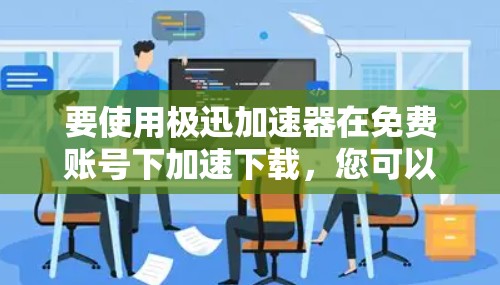 要使用极迅加速器在免费账号下加速下载,您可以按照以下步骤操作 要使用极迅加速器在免费账号下加速下载,您可以按照以下步骤操作