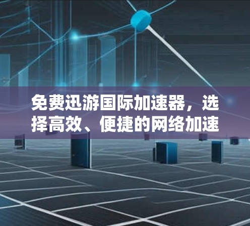 免费迅游国际加速器，选择高效、便捷的网络加速工具