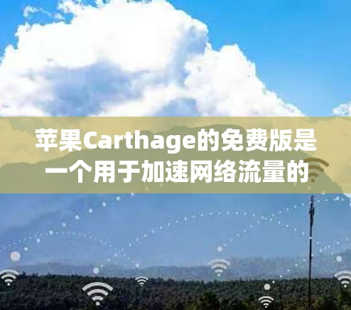 苹果Carthage的免费版是一个用于加速网络流量的工具,但其功能和适用性需要仔细考虑。以下是关于苹果Carthage的详细分析 苹果Carthage的免费版是一个用于加速网络流量的工具,但其功能和适用性需要仔细考虑。以下是关于苹果Carthage的详细分析