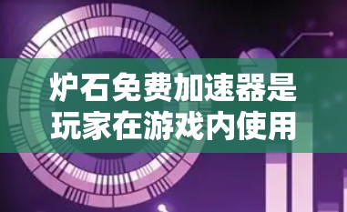 炉石免费加速器是玩家在游戏内使用特定代码来优化资源获取,通常可以通过以下方式获取和使用