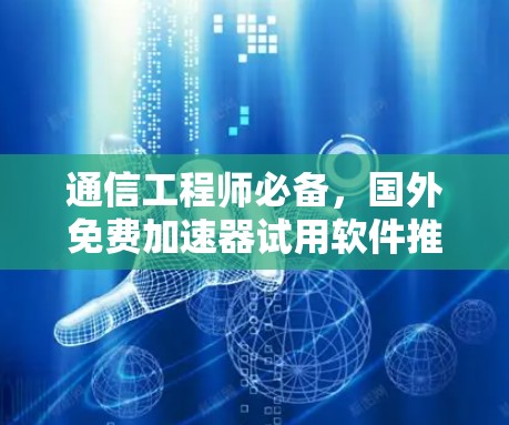 通信工程师必备，国外免费加速器试用软件推荐与使用指南