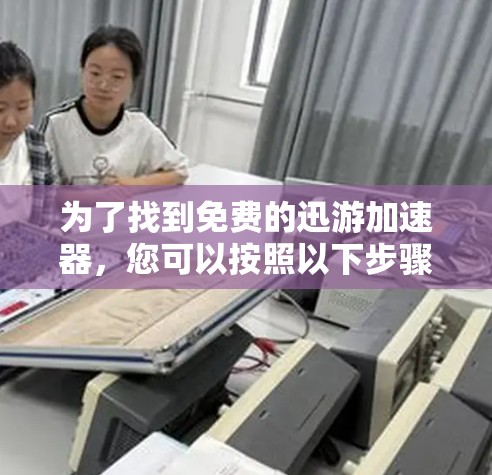 为了找到免费的迅游加速器,您可以按照以下步骤操作