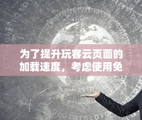 为了提升玩客云页面的加载速度,考虑使用免费加速器,以下是一步步的建议