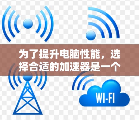 为了提升电脑性能,选择合适的加速器是一个不错的选择。以下是一些推荐和步骤指南