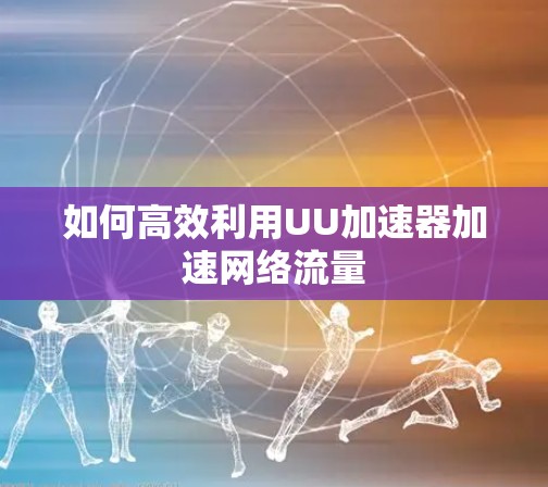 如何高效利用UU加速器加速网络流量