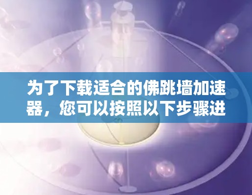 为了下载适合的佛跳墙加速器，您可以按照以下步骤进行