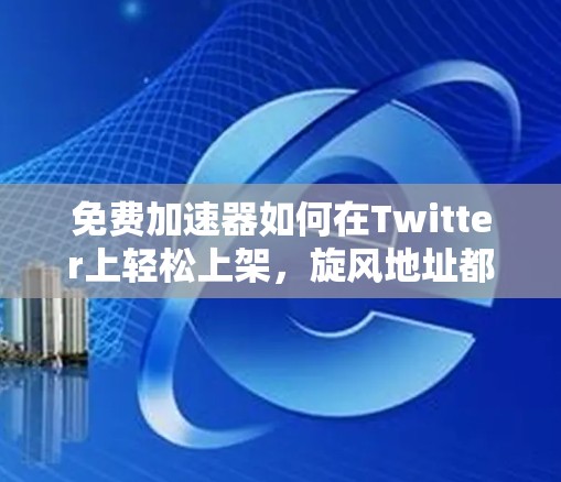 免费加速器如何在Twitter上轻松上架，旋风地址都在哪里？