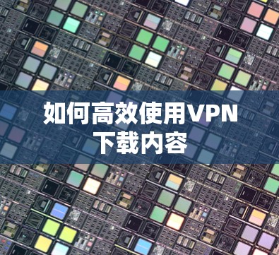 如何高效使用VPN下载内容