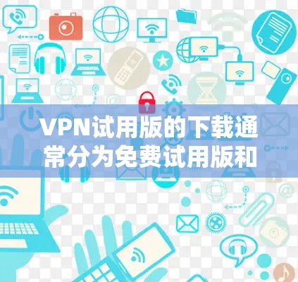 VPN试用版的下载通常分为免费试用版和付费版两种。以下是一些常见的VPN服务和它们的特点